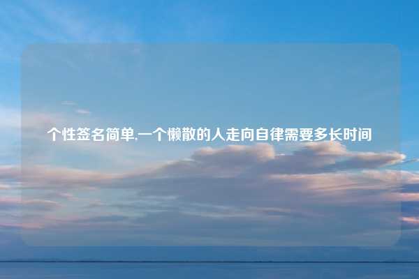 个性签名简单,一个懒散的人走向自律需要多长时间