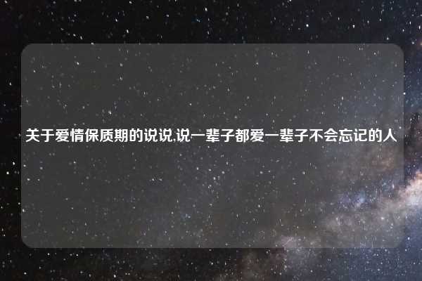 关于爱情保质期的说说,说一辈子都爱一辈子不会忘记的人