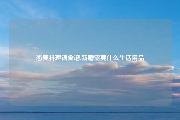 恋爱料理锅食谱,新婚需要什么生活用品