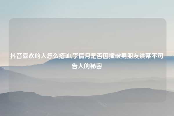 抖音喜欢的人怎么搭讪,李倩月是否因撞破男朋友洪某不可告人的秘密