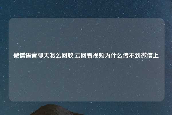 微信语音聊天怎么回放,云回看视频为什么传不到微信上