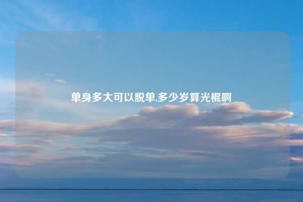 单身多大可以脱单,多少岁算光棍啊