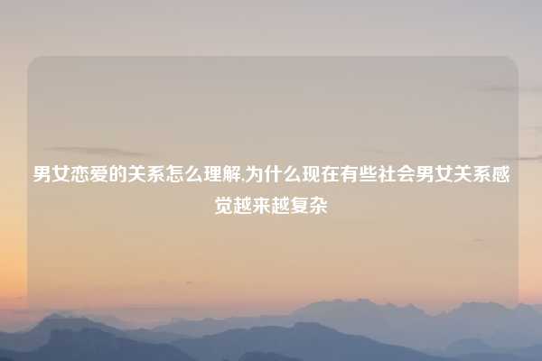 男女恋爱的关系怎么理解,为什么现在有些社会男女关系感觉越来越复杂