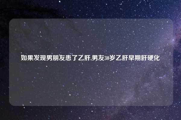 如果发现男朋友患了乙肝,男友30岁乙肝早期肝硬化