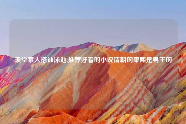 天堂素人搭讪泳池,推荐好看的小说清朝的康熙是男主的