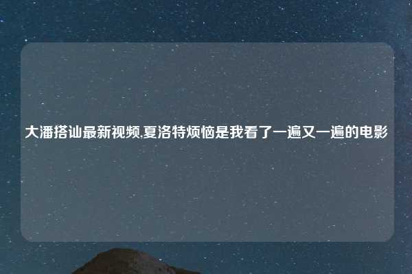 大潘搭讪最新视频,夏洛特烦恼是我看了一遍又一遍的电影
