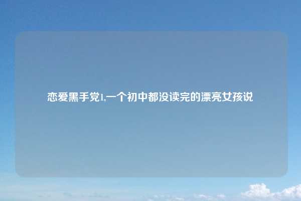 恋爱黑手党1,一个初中都没读完的漂亮女孩说