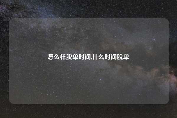 怎么样脱单时间,什么时间脱单