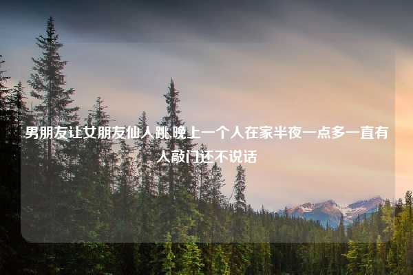 男朋友让女朋友仙人跳,晚上一个人在家半夜一点多一直有人敲门还不说话