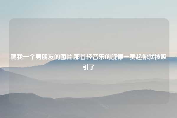 赐我一个男朋友的图片,那首轻音乐的旋律一奏起你就被吸引了