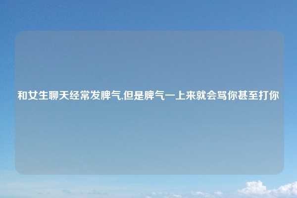 和女生聊天经常发脾气,但是脾气一上来就会骂你甚至打你