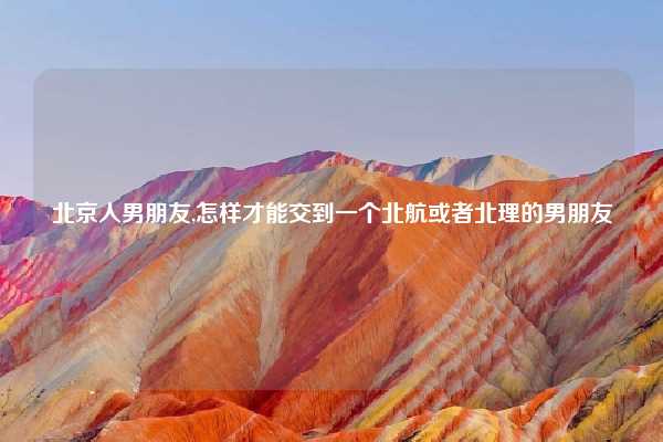 北京人男朋友,怎样才能交到一个北航或者北理的男朋友