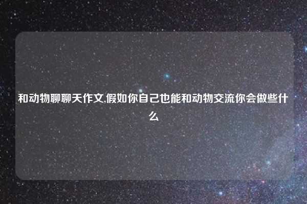 和动物聊聊天作文,假如你自己也能和动物交流你会做些什么