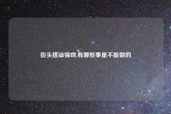 街头搭讪强吻,有哪些事是不能做的