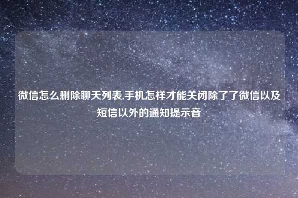 微信怎么删除聊天列表,手机怎样才能关闭除了了微信以及短信以外的通知提示音