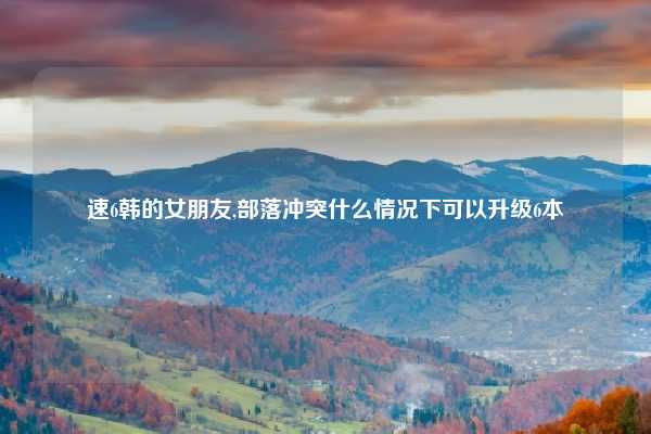 速6韩的女朋友,部落冲突什么情况下可以升级6本