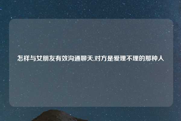 怎样与女朋友有效沟通聊天,对方是爱理不理的那种人