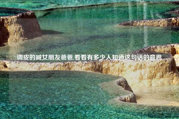 调皮的喊女朋友爸爸,看看有多少人知道这句话的意思