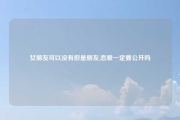 女朋友可以没有但是朋友,恋爱一定要公开吗