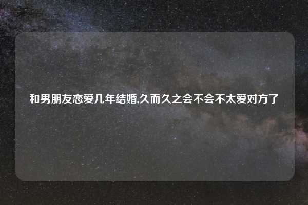 和男朋友恋爱几年结婚,久而久之会不会不太爱对方了