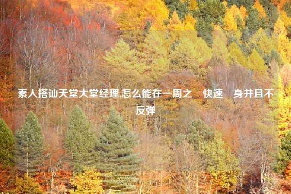 素人搭讪天堂大堂经理,怎么能在一周之內快速廋身并且不反弹