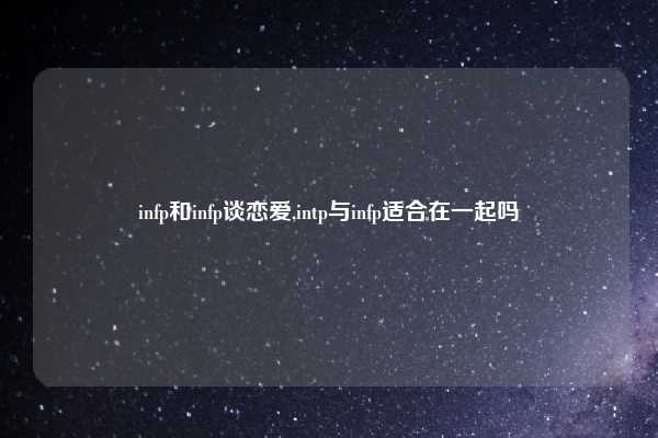 infp和infp谈恋爱,intp与infp适合在一起吗