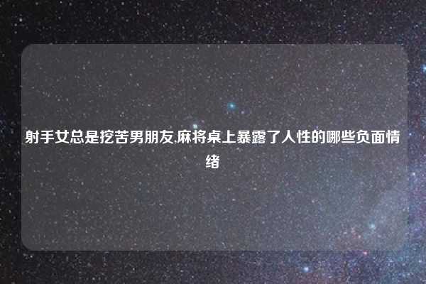 射手女总是挖苦男朋友,麻将桌上暴露了人性的哪些负面情绪