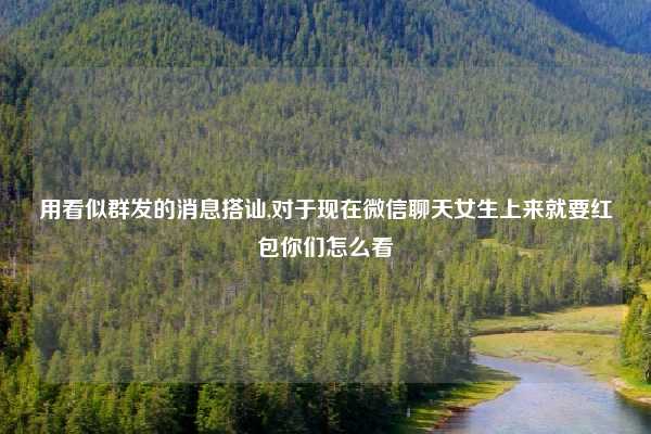 用看似群发的消息搭讪,对于现在微信聊天女生上来就要红包你们怎么看