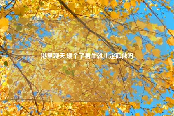 港星聊天,矮个子男生就注定孤独吗