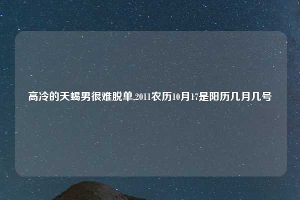 高冷的天蝎男很难脱单,2011农历10月17是阳历几月几号