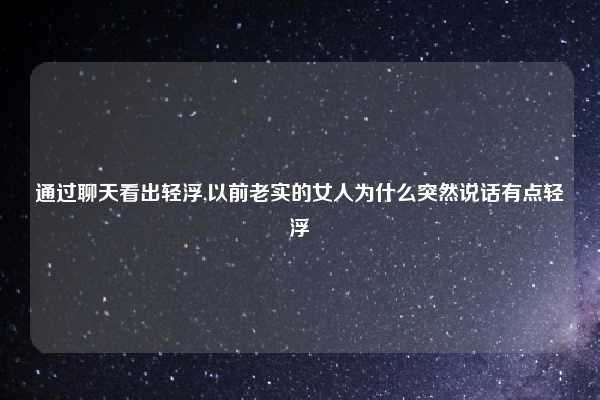 通过聊天看出轻浮,以前老实的女人为什么突然说话有点轻浮