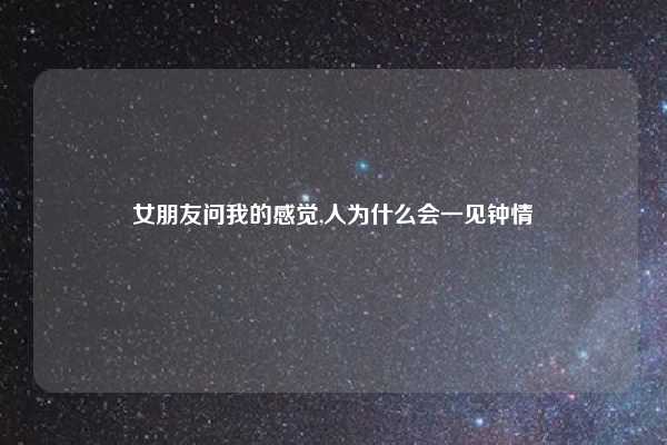 女朋友问我的感觉,人为什么会一见钟情