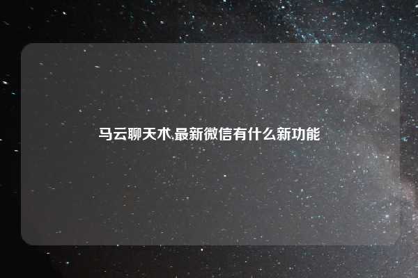 马云聊天术,最新微信有什么新功能