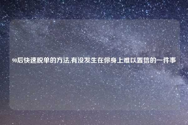 90后快速脱单的方法,有没发生在你身上难以置信的一件事