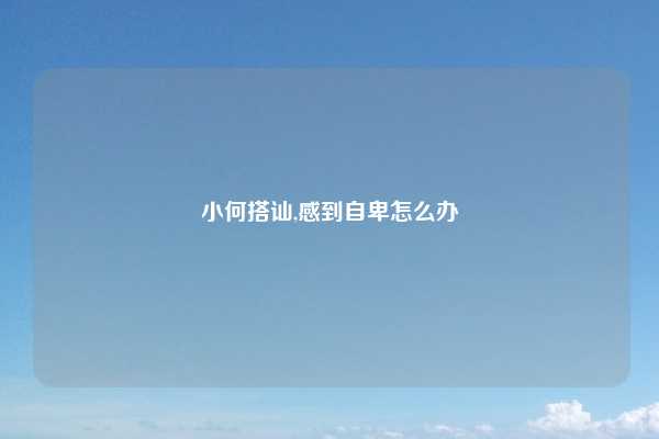 小何搭讪,感到自卑怎么办