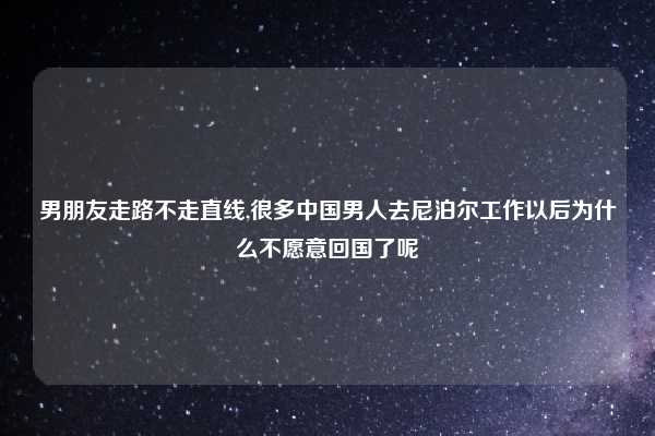 男朋友走路不走直线,很多中国男人去尼泊尔工作以后为什么不愿意回国了呢