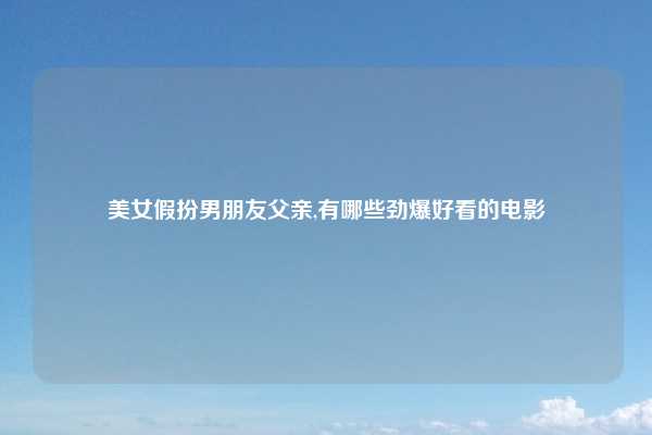 美女假扮男朋友父亲,有哪些劲爆好看的电影