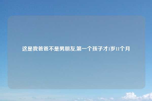 这是我爸爸不是男朋友,第一个孩子才1岁11个月