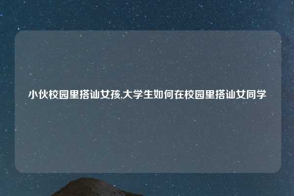 小伙校园里搭讪女孩,大学生如何在校园里搭讪女同学