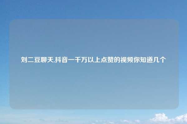 刘二豆聊天,抖音一千万以上点赞的视频你知道几个