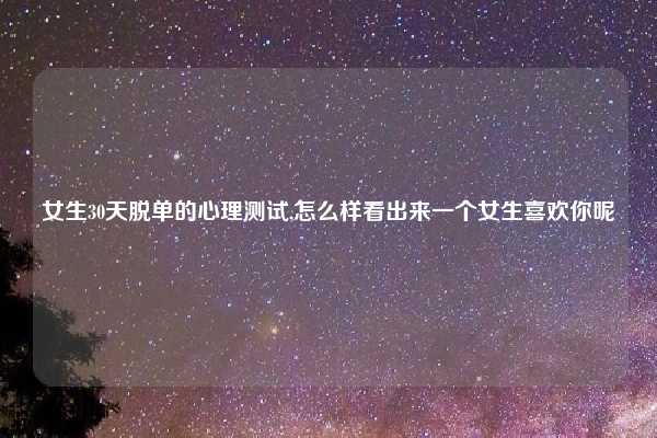 女生30天脱单的心理测试,怎么样看出来一个女生喜欢你呢