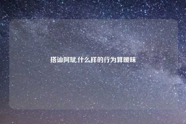 搭讪阿斌,什么样的行为算暧昧