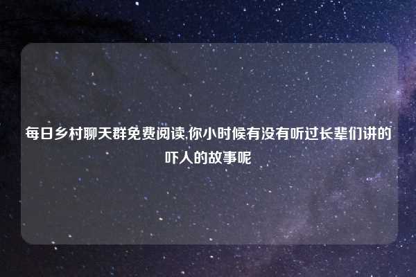 每日乡村聊天群免费阅读,你小时候有没有听过长辈们讲的吓人的故事呢