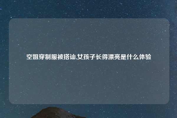 空姐穿制服被搭讪,女孩子长得漂亮是什么体验