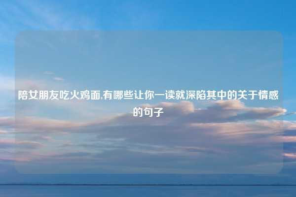 陪女朋友吃火鸡面,有哪些让你一读就深陷其中的关于情感的句子
