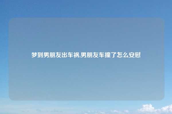 梦到男朋友出车祸,男朋友车撞了怎么安慰