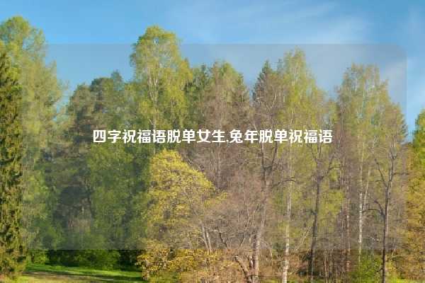 四字祝福语脱单女生,兔年脱单祝福语