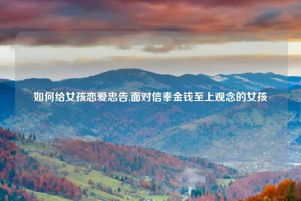 如何给女孩恋爱忠告,面对信奉金钱至上观念的女孩