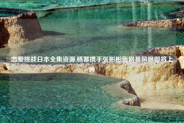 恋爱挑战日本全集资源,杨幂携手张彬彬新剧暴风眼即将上映