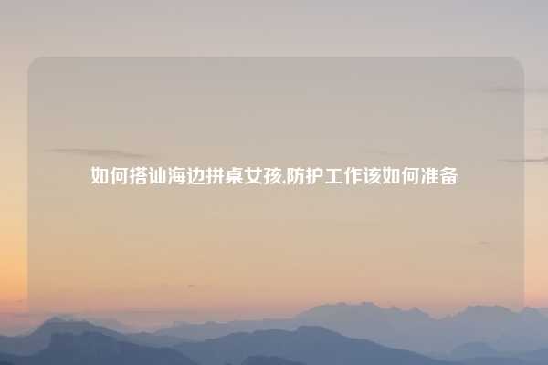 如何搭讪海边拼桌女孩,防护工作该如何准备